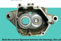  ??  ?? Note the narrow ligament between the bearings, this can crack with hard use or ham handed bearing fitting. The inner race of the smaller, layshaft bearing is flanged and should pull out to be fitted on the end of the layshaft. In this case, the inner race flange is at the back of the bearing and requires a second visit to my hotbox