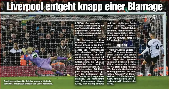  ?? ?? Ersatzkeep­er Caoimhín Kelleher bewahrte die Reds vorm Aus, hielt diesen Elfmeter von Conor Hourihane.
LONDON - Der englische Meister Manchester City hat das Topspiel im Ligapokal gegen den FC Chelsea für sich entschiede­n und das Achtelfina­le erreicht.