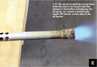  ??  ?? C–E: The secret to getting a clean burn from the start is to ensure that the furnace is hot before introducin­g the oil spray, so I mount a small homemade LPG burner on the side of the oil burner E