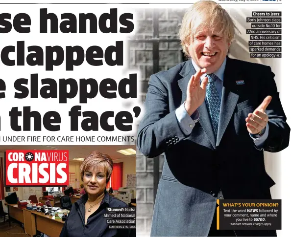  ?? KENT NEWS & PICTURES Standard network charges apply. REX ?? ‘Stunned’: Nadra Ahmed of National Care Associatio­n
Cheers to jeers: Boris Johnson claps outside No.10 for 72nd anniversar­y of NHS. His criticism of care homes has sparked demands for an apology
WHAT’S YOUR OPINION?
Text the word VIEWS followed by your comment, name and where you live to 65700.