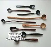  ??  ?? Handcarved spoons by Takahashi Mcgil