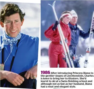  ??  ?? After introducin­g Princess Diana to the gentler slopes of Liechtenst­ein, Charles is keen to bring her to Klosters. She’d learnt to ski at a Swiss finishing school and although not as fast as her husband, Diana had a neat and elegant style. 1986