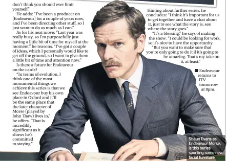  ??  ?? Endeavour returns to ITV tomorrow at 8pm. Shaun Evans as Endeavour Morse, is this series sporting some new facial furniture