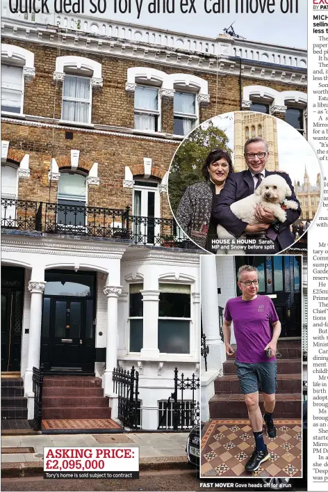  ?? ?? ASKING PRICE: £2,095,000
Tory’s home is sold subject to contract
HOUSE & HOUND Sarah, MP and Snowy before split
FAST MOVER
Gove heads off for a run