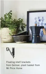  ?? ?? Floating shelf brackets from Gelmar; plant basket from Mr Price Home