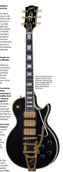  ??  ?? There are plenty of classic Gibsons to choose from in Murphy Lab guise. How about this light-aged 1957 Les Paul Custom with Bigsby ‘Black Beauty’ for starters?