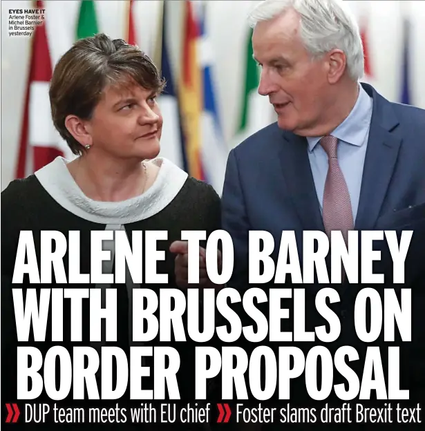  ??  ?? EYES HAVE IT Arlene Foster & Michel Barnier in Brussels yesterday