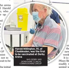  ?? NHS DERBY AND DERBYSHIRE CLINICAL COMMISSION­ING GROUP ?? Harold Millington, 91, of Chaddesden, was the first to be vaccinated at Derby Arena