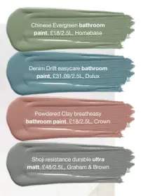  ?? ?? Chinese Evergreen bathroom paint, £18/2.5L, Homebase
Denim Drift easycare bathroom paint, £31.09/2.5L, Dulux
Powdered Clay breatheasy bathroom paint, £18/2.5L, Crown
Shoji resistance durable ultra matt, £48/2.5L, Graham & Brown