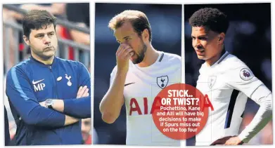  ??  ?? STICK.. OR TWIST? Pochettino, Kane and Alli will have big decisions to make if Spurs miss out on the top four