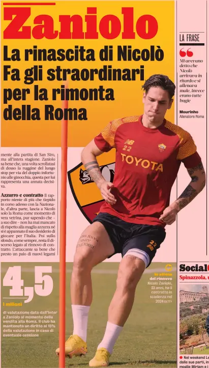  ?? GETTY ?? In attesa del rinnovo Nicolò Zaniolo, 23 anni, ha il contratto in scadenza nel 2024
Mi avevano detto che Nicolò arrivava in ritardo e si allenava male, invece erano tutte bugie
Mourinho Allenatore Roma