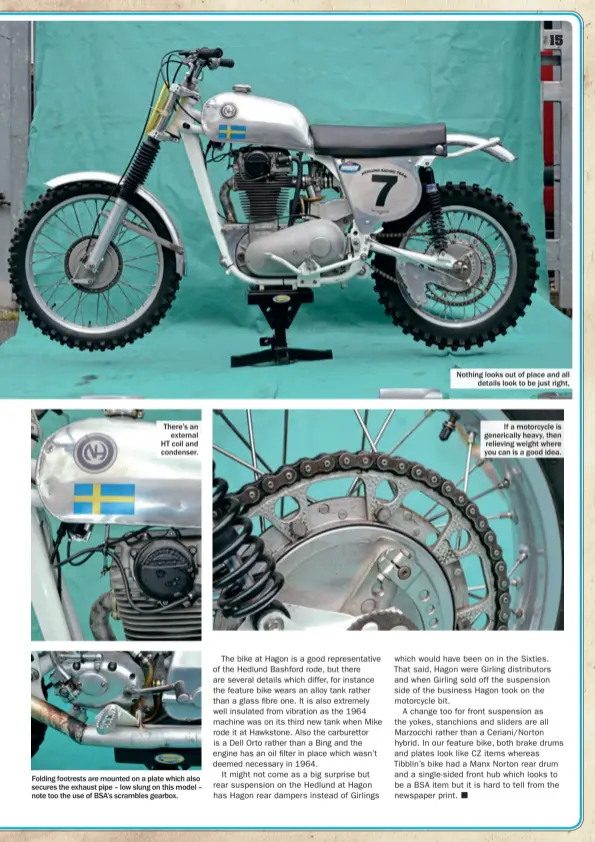  ??  ?? Ifamotorcy­cle is genericall­y heavy, then relieving weight where you can is a good idea. Nothing looks out of place and all details look to be just right, There’s an external HT coil and condenser. Folding footrests aremounted on a plate which also...