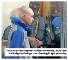 ?? ?? > Russian army Sergeant Vadim Shishimari­n, 21, is seen behind glass during a court hearing in Kyiv yesterday