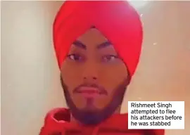  ?? ?? Rishmeet Singh attempted to flee his attackers before he was stabbed