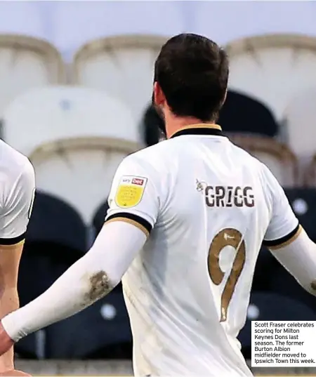  ??  ?? Scott Fraser celebrates scoring for Milton Keynes Dons last season. The former Burton Albion midfielder moved to Ipswich Town this week.