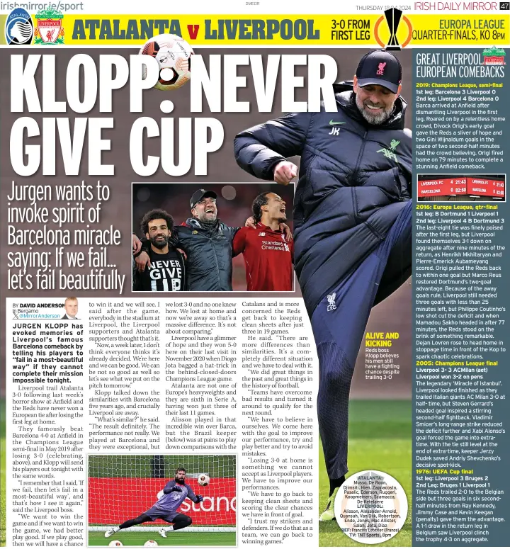  ?? ?? ALIVE AND KICKING Reds boss Klopp believes his men still have a fighting chance despite trailing 3-0
ATALANTA:
Musso, De Roon, Djimsiti, Hien, Zappacosta, Pasalic, Ederson, Ruggeri, Koopmeiner­s, Scamacca, De Ketelaere LIVERPOOL:
Alisson, Alexander-arnold, Quansah, Van Dijk, Robertson, Endo, Jones, Mac Allister,
Salah, Jota, Diaz
REF: Francois Letexier (France)
TV: TNT Sports , 8pm