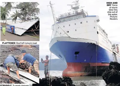  ??  ?? FLATTENED Roof left lying in road STRUGGLE To repair damage HIGH AND DRY Force of storm blew this ship out of the water. Picture: Reuters