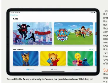  ??  ?? You can filter the TV app to show only kids’ content, but parental controls aren’t that deep yet.