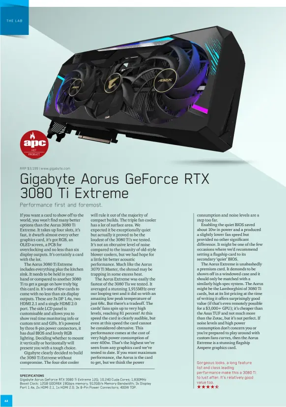  ??  ?? SPECIFICAT­IONS
Gigabyte Aorus GeForce RTX 3080 Ti Extreme 12G; 10,240 Cuda Cores; 1,830MHz Boost Clock; 12GB GDDR6X 19Gbps memory, 912GB/s Memory Bandwidth; 3x Display Port 1.4a, 2x HDMI 2.1, 1x HDMI 2.0; 3x 8-Pin Power Connectors; 400W TDP.