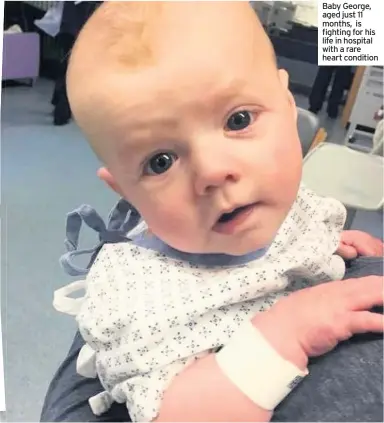  ??  ?? Baby George, aged just 11 months, is fighting for his life in hospital with a rare heart condition