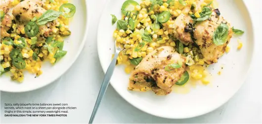  ?? DAVID MALOSH/THE NEW YORK TIMES PHOTOS ?? Spicy, salty jalapeño brine balances sweet corn kernels, which roast on a sheet pan alongside chicken thighs in this simple, summery weeknight meal.