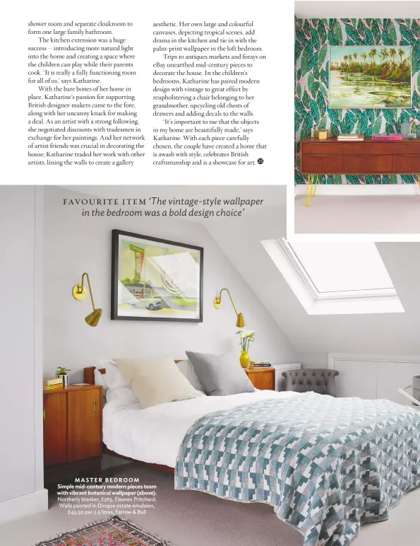  ??  ?? MASTER BEDROOM Simple mid-century modern pieces team with vibrant botanical wallpaper (above). Northerly blanket, £365, Eleanor Pritchard. Walls painted in Dimpse estate emulsion, £ 43.50 per 2.5 litres, Farrow & Ball Favourite item ‘The vintage-style...