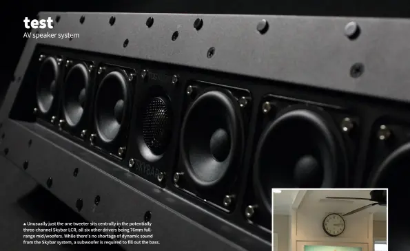  ??  ?? ▲ Unusually just the one tweeter sits centrally in the potentiall­y three-channel Skybar LCR, all six other drivers being 76mm fullrange mid/woofers. While there’s no shortage of dynamic sound from the Skybar system, a subwoofer is required to fill out the bass.