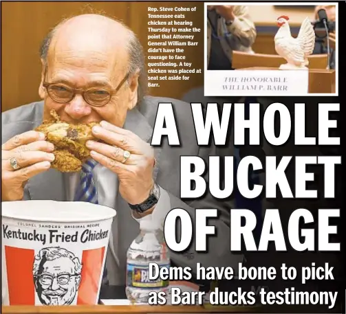  ??  ?? Rep. Steve Cohen of Tennessee eats chicken at hearing Thursday to make the point that Attorney General William Barr didn’t have the courage to face questionin­g. A toy chicken was placed at seat set aside for Barr.
