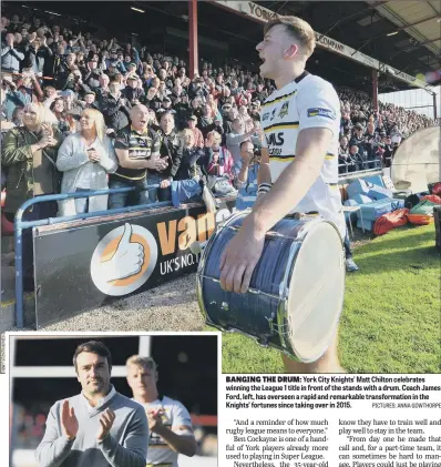  ?? PICTURES: ANNA GOWTHORPE ?? BANGING THE DRUM: York City Knights’ Matt Chilton celebrates winning the League 1 title in front of the stands with a drum. Coach James Ford, left, has overseen a rapid and remarkable transforma­tion in the Knights’ fortunes since taking over in 2015.