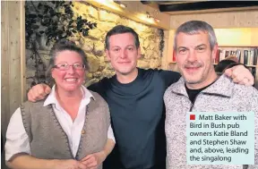  ??  ?? ■ Matt Baker with Bird in Bush pub owners Katie Bland and Stephen Shaw and, above, leading the singalong