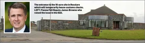  ??  ?? The entrance to the 16-acre site in Rosslare which will temporaril­y house customs checks. LEFT: Fianna Fáil Deputy James Browne who raised the issue in the Dáil.