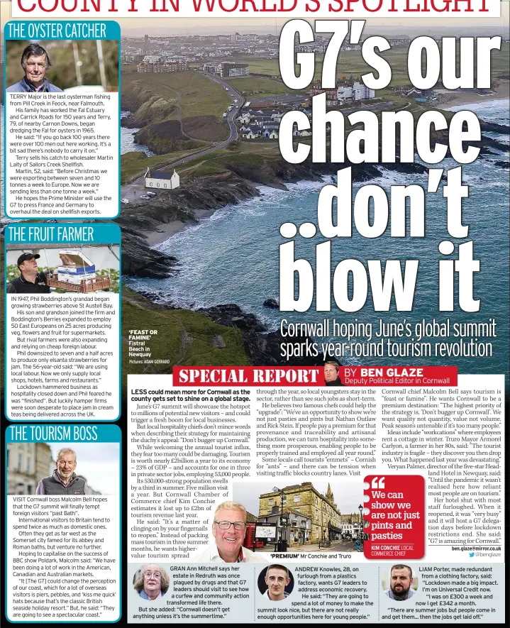  ??  ?? ‘FEAST OR FAMINE’ Fistral Beach in Newquay
GRAN Ann Mitchell says her estate in Redruth was once plagued by drugs and that G7 leaders should visit to see how a curfew and community action transforme­d life there.
But she added: “Cornwall doesn’t get anything unless it’s the summertime.” ‘PREMIUM’ Mr Conchie and Truro
ANDREW Knowles, 28, on furlough from a plastics factory, wants G7 leaders to address economic recovery. He said: “They are going to spend a lot of money to make the summit look nice, but there are not really enough opportunit­ies here for young people.”
LIAM Porter, made redundant from a clothing factory, said: “Lockdown made a big impact. I’m on Universal Credit now. “I was on £300 a week and now I get £342 a month.
“There are summer jobs but people come in and get them... then the jobs get laid off.”