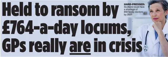  ??  ?? HARD-PRESSED: Scotland could face a shortage of 856 family doctors by 2021