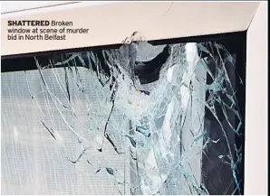  ??  ?? SHATTERED Broken window at scene of murder bid in North Belfast