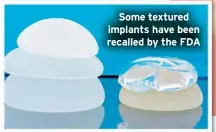  ?? ?? Some textured implants have been recalled by the FDA