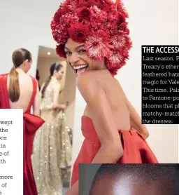  ??  ?? THE ACCESSORY Last season, Philip Treacy’s ethereal feathered hats spun magic for Valentino. This time, Palau turned to Pantone-powered blooms that played matchy-matchy with the dresses.