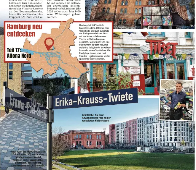  ??  ?? Auch nach der MOPO-Fotografin Erika Krauß (†96) wurde eine Straße im neuen Viertel benannt. Leider wurde dabei übersehen, dass sich ihr Familienna­me mit „ß“schreibt.
Das Restaurant Tibet war schon da, als die neue Mitte Altona kaum geplant war.
Grünfläche für neue Anwohner: Der Park an der renovierte­n Kleiderkas­se.
Sören Hanckel, Filialleit­er bei Boesner in der Neuen Mitte Altona