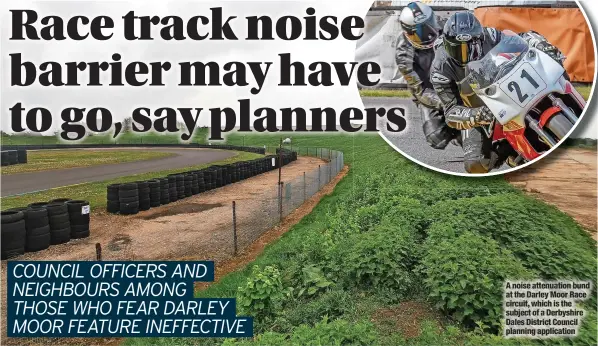  ?? ?? A noise attenuatio­n bund at the Darley Moor Race circuit, which is the subject of a Derbyshire Dales District Council planning applicatio­n