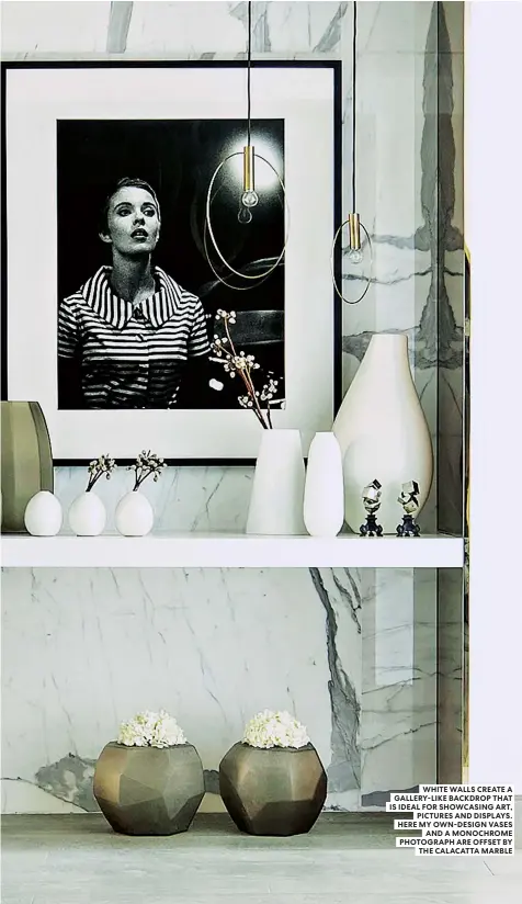  ??  ?? WHITE WALLS CREATE A GALLERY-LIKE BACKDROP THAT IS IDEAL FOR SHOWCASING ART, PICTURES AND DISPLAYS. HERE MY OWN-DESIGN VASES AND A MONOCHROME PHOTOGRAPH ARE OFFSET BY THE CALACATTA MARBLE