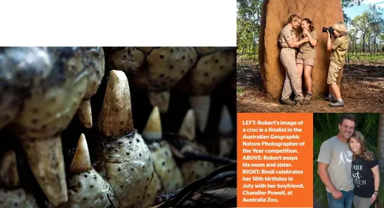  ??  ?? LEFT: Robert’s image of a croc is a finalist in the Australian Geographic Nature Photograph­er of the Year competitio­n. ABOVE: Robert snaps his mum and sister. RIGHT: Bindi celebrates her 18th birthday inJuly with her boyfriend, Chandler Powell, at Australia Zoo.