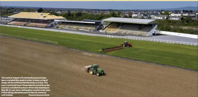  ?? Photo by Domnick Walsh ?? The central ‘Island’ of Listowel Racecourse has been reseeded this week in order to take a crop of silage off the infield of the North Kerry track. The race track itself hasn’t been interferre­d with as the course is scheduled to host a three-day meeting on May 30, 31 and June 1 although it remains to be seen if that will go ahead because of the Coronaviru­s restrictio­ns.