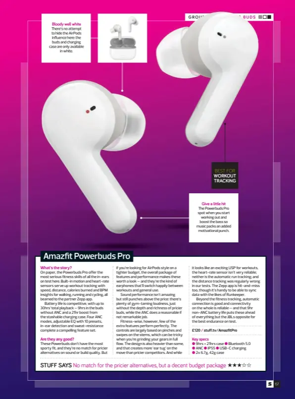  ?? ?? There’s no attempt to hide the Airpods influence here: the buds and charging case are only available in white.
BEST FOR
The Powerbuds Pro spot when you start working out and boost the bass so music packs an added motivation­al punch. Bloody well white