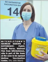  ?? (Pic: John Ahern) ?? M I T C H E L S TOWN ’ S MAIREAD MAKING A DIFFERENCE: Public Health Nurse, Mairead Finn from Mitchelsto­wn, who is part of the team at the soon to be opened Mallow Vaccinatio­n Centre.