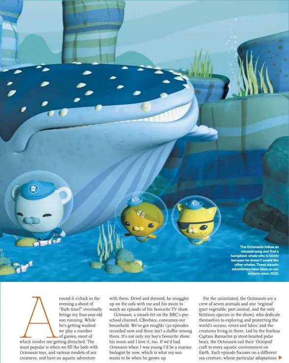  ??  ?? The Octonauts follow an unusual song and find a humpback whale who is lonely because he doesn’t sound like other whales. These aquatic adventurer­s have been on our screens since 2010.