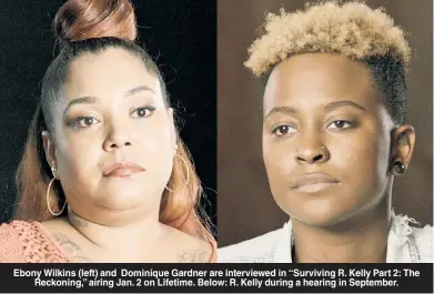  ??  ?? Ebony Wilkins (left) and Dominique Gardner are interviewe­d in “Surviving R. Kelly Part 2: The Reckoning,” airing Jan. 2 on Lifetime. Below: R. Kelly during a hearing in September.