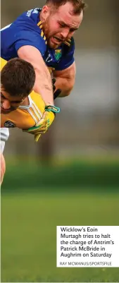  ?? RAY MCMANUS/SPORTSFILE ?? Wicklow’s Eoin Murtagh tries to halt the charge of Antrim’s Patrick McBride in Aughrim on Saturday