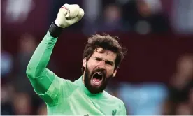  ?? Naomi Baker/Getty Images ?? Jürgen Klopp has described Alisson Becker as ‘the best goalie in the world’. Photograph: