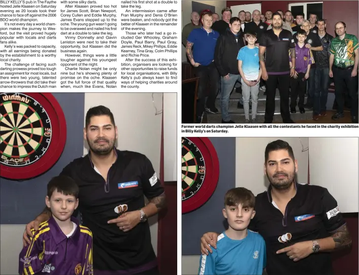  ??  ?? Nine year-old Charlie Nolan, who got the better of Jelle Klaasen in Billy Kelly’s on Saturday night.
Former world darts champion Jelle Klaasen with all the contestant­s he faced in the charity exhibition in Billy Kelly’s on Saturday.
Eleven-year-old James Evans, winner of his leg against Jelle Klaasen in Saturday’s exhibition.