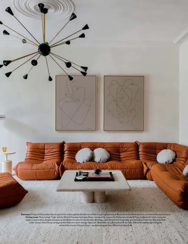  ??  ?? Entrance Original Edwardian tiles inspired the colour palette for the rest of this home. A playroom at the front of the house features an artwork by James Joyce Living room This vintage ‘Togo’ sofa by Michel Ducaroy for Ligne Roset was an early request by the homeowners. Tiffany has paired it with a bespoke rug by Coral & Hive, designed to pick up the flecks of colour in the terrazzo flooring, and a 1970s travertine table, purchased on Vinterior. The side table is the ‘Insert’ from Ferm Living and the Stilnovo-style vintage ‘Sputnik’ chandelier was discovered on 1st Dibs. Above the sofa hangs a bespoke
artwork by Jessica Yolanda Kaye – an abstract depiction of the whole family