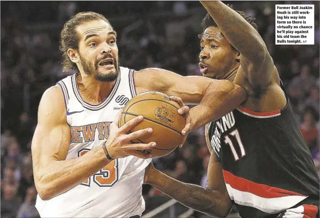  ?? AP ?? Former Bull Joakim Noah is still working his way into form so there is virtually no chance he’ll play against his old team the Bulls tonight.